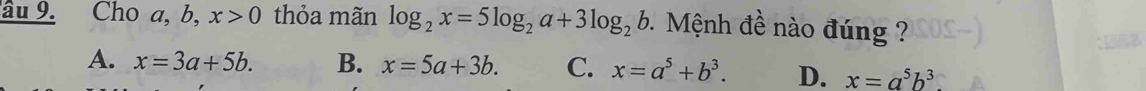 âu 9. Cho a, b, x>0 thỏa mãn log _2x=5log _2a+3log _2b Mệnh đề nào đúng ?
A. x=3a+5b. B. x=5a+3b. C. x=a^5+b^3. D. x=a^5b^3