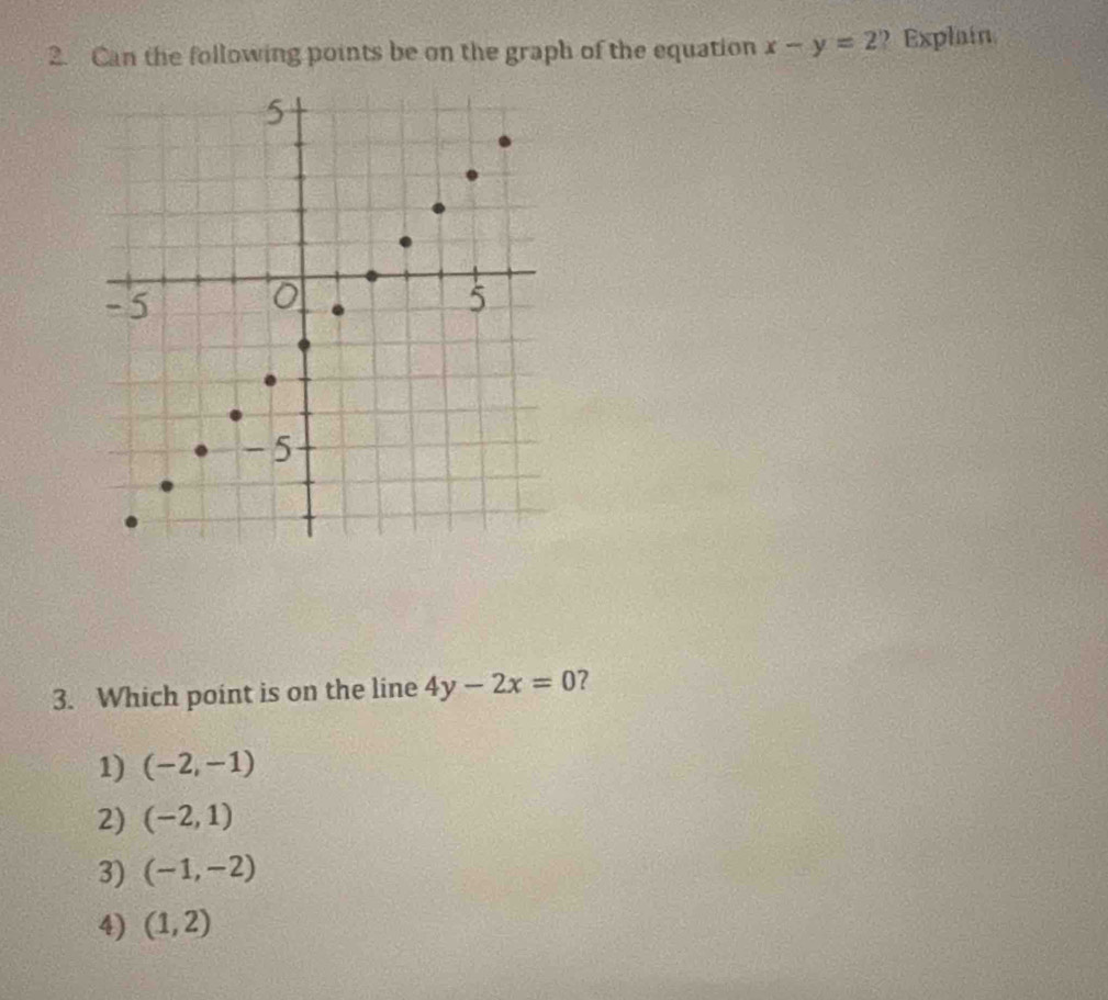 Can the following points be on the graph of the equation x-y=2 ? Explain
3. Which point is on the line 4y-2x=0 ?
1) (-2,-1)
2) (-2,1)
3) (-1,-2)
4) (1,2)