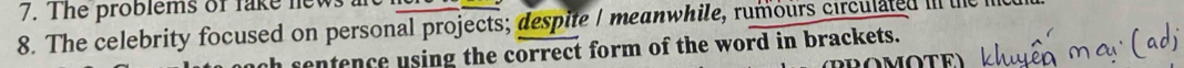 The problems of fake new 
8. The celebrity focused on personal projects; despite / meanwhile, rumours circulated III le 
sentence using the correct form of the word in brackets. 
O MoTE)