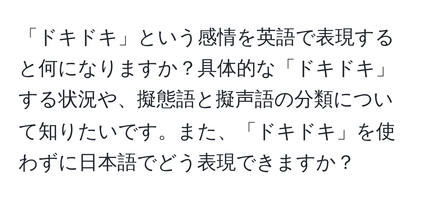 「ドキドキ」という感情を英語で表現すると何になりますか？具体的な「ドキドキ」する状況や、擬態語と擬声語の分類について知りたいです。また、「ドキドキ」を使わずに日本語でどう表現できますか？