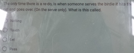 The only time there is a re-do, is when someone serves the birdie it hits th
net and goes over. (On the serve only). What is this called.
Netting
Touch
Let
Pass