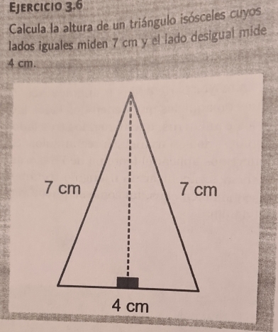 Calcula la altura de un triángulo isósceles cuyos 
lados iguales miden 7 cm y el lado desigual mide
4 cm.