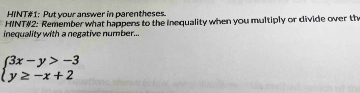 HINT#1: Put your answer in parentheses. 
HINT#2: Remember what happens to the inequality when you multiply or divide over th 
inequality with a negative number...
beginarrayl 3x-y>-3 y≥ -x+2endarray.