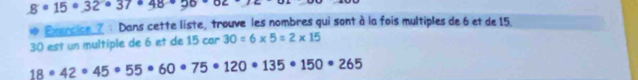 gcirc 15circ 32°37· 96
Exercice 7 : Dans cette liste, trouve les nombres qui sont à la fois multiples de 6 et de 15.
30 est un multiple de 6 et de 15car 30=6* 5=2* 15
18· 42· 45· 55· 60· 75· 120· 135· 150· 265