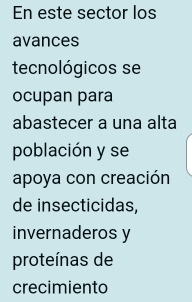 En este sector los 
avances 
tecnológicos se 
ocupan para 
abastecer a una alta 
población y se 
apoya con creación 
de insecticidas, 
invernaderos y 
proteínas de 
crecimiento