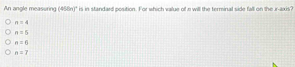 An angle measuring (468n)^circ  is in standard position. For which value of n will the terminal side fall on the x-axis?
n=4
n=5
n=6
n=7