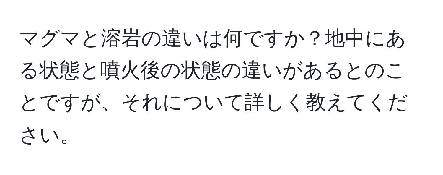 マグマと溶岩の違いは何ですか？地中にある状態と噴火後の状態の違いがあるとのことですが、それについて詳しく教えてください。