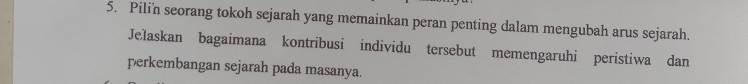 Pilin seorang tokoh sejarah yang memainkan peran penting dalam mengubah arus sejarah. 
Jelaskan bagaimana kontribusi individu tersebut memengaruhi peristiwa dan 
perkembangan sejarah pada masanya.