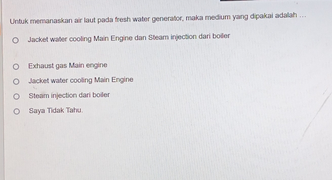 Untuk memanaskan air laut pada fresh water generator, maka medium yang dipakai adalah ….
Jacket water cooling Main Engine dan Steam injection dari boiler
Exhaust gas Main engine
Jacket water cooling Main Engine
Steam injection dari boiler
Saya Tidak Tahu.