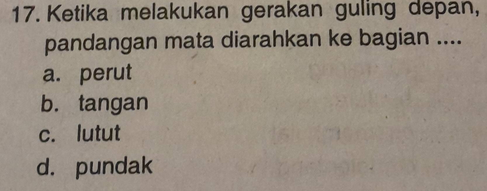 Ketika melakukan gerakan guling depan,
pandangan mata diarahkan ke bagian ....
a. perut
b. tangan
c. lutut
d. pundak