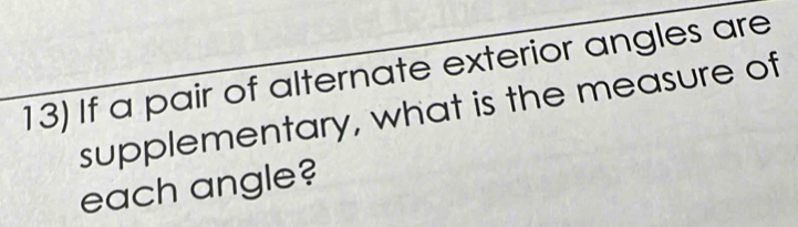 If a pair of alternate exterior angles are 
supplementary, what is the measure of 
each angle?