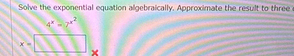 Solve the exponential equation algebraically. Approximate the result to three
4^x=7^(x^2)
x=□