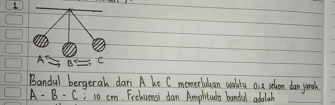 1
t^r B^ C 
Bandal bergerak dari A he C memerluhan waltu o, a selvon dan jaral
A- B -C; 1o cm. Frehuensi dan Amplitudo bandal adalah