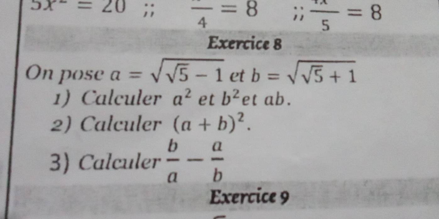 5x^-=20;; frac 4=8 ;;  (+x)/5 =8
Exercice 8 
On pose a=sqrt(sqrt 5)-1 et b=sqrt(sqrt 5)+1
1) Calculer a^2 et b^2 et ab. 
2) Calculer (a+b)^2. 
3) Calculer  b/a - a/b 
Exercice 9