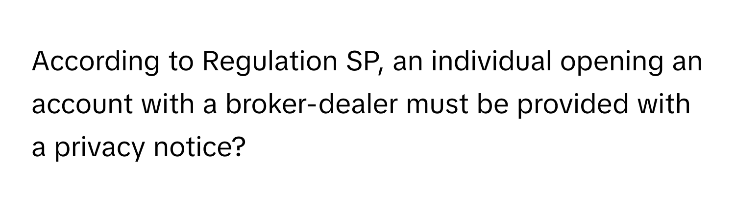 According to Regulation SP, an individual opening an account with a broker-dealer must be provided with a privacy notice?