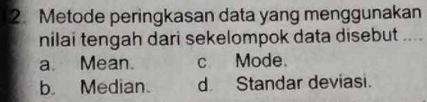 Metode peringkasan data yang menggunakan
nilai tengah dari sekelompok data disebut ....
a Mean c Mode.
b. Median. d Standar deviasi.