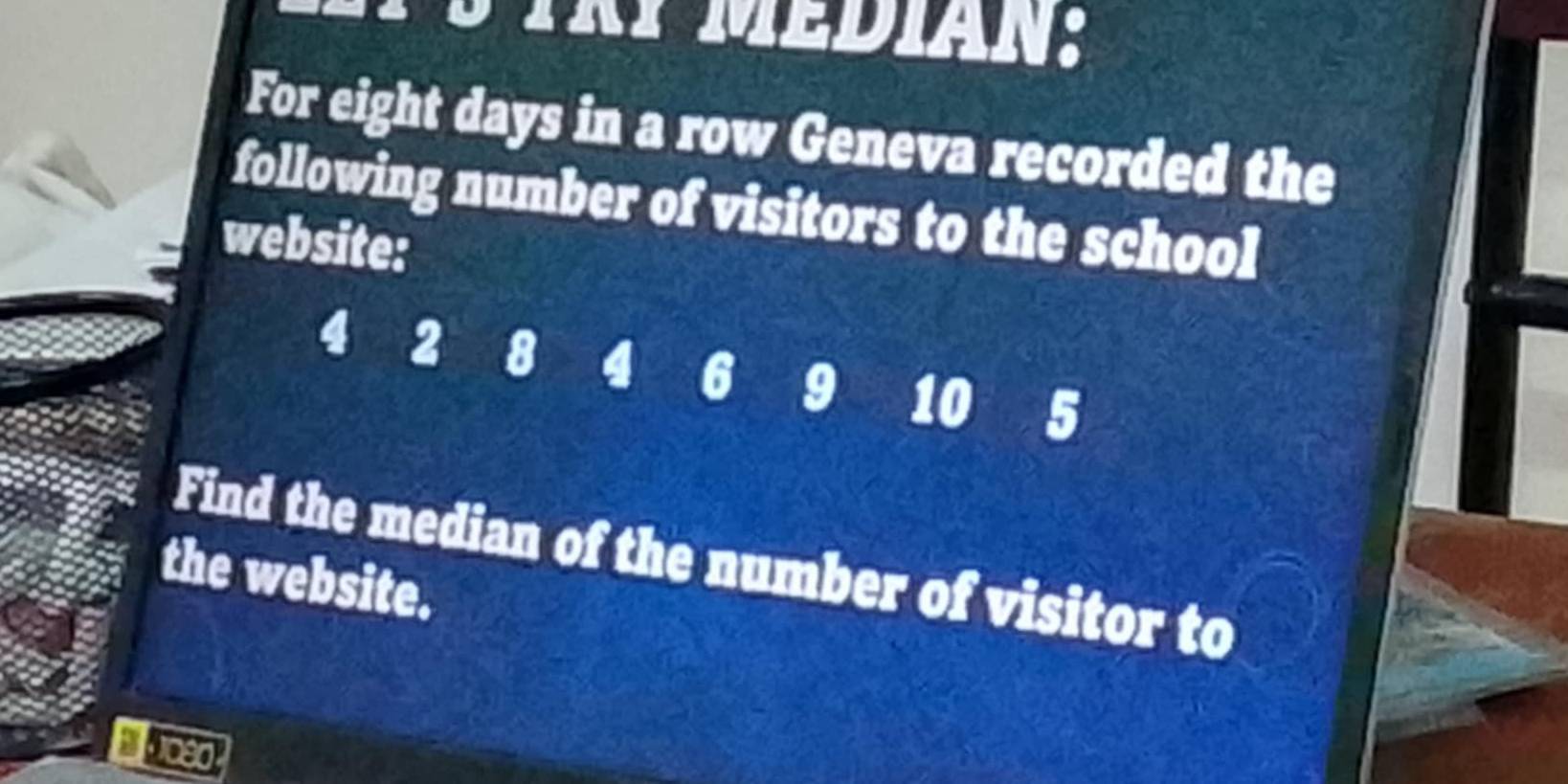 For eight days in a row Geneva recorded the 
following number of visitors to the school 
website:
4 2 8 4 6 9 10 5
Find the median of the number of visitor to 
the website.