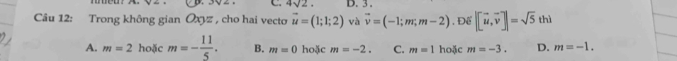 4sqrt(2). D. 3 .
Câu 12: Trong không gian Oxyz , cho hai vecto vector u=(1;1;2) và vector v=(-1;m;m-2). Để |[vector u,vector v]|=sqrt(5)thi
A. m=2 hoặc m=- 11/5 . B. m=0 hoặc m=-2. C. m=1 hoặc m=-3. D. m=-1.