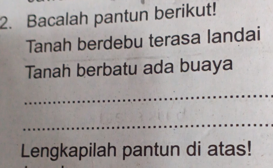 Bacalah pantun berikut! 
Tanah berdebu terasa landai 
Tanah berbatu ada buaya 
_ 
_ 
Lengkapilah pantun di atas!