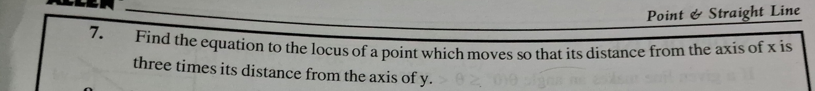 Point & Straight Line 
7. Find the equation to the locus of a point which moves so that its distance from the axis of x is 
three times its distance from the axis of y.