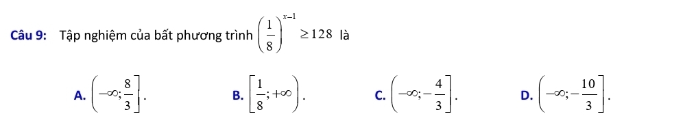 Tập nghiệm của bất phương trình ( 1/8 )^x-1≥ 128 là
A. (-∈fty ; 8/3 ]. [ 1/8 ;+∈fty ). C. (-∈fty ;- 4/3 ]. D. (-∈fty ;- 10/3 ]. 
B.