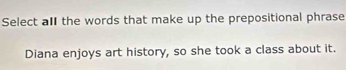 Select all the words that make up the prepositional phrase 
Diana enjoys art history, so she took a class about it.