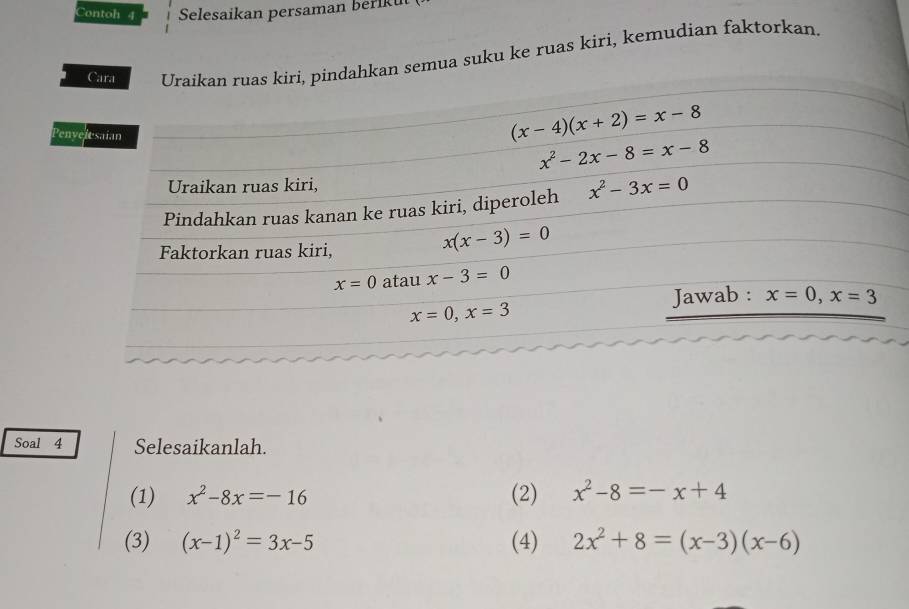 Contoh 4 Selesaikan persaman beriku
Carakiri, pindahkan semua suku ke ruas kiri, kemudian faktorkan.
Pen
Soal 4 Selesaikanlah.
(1) x^2-8x=-16 (2) x^2-8=-x+4
(3) (x-1)^2=3x-5 (4) 2x^2+8=(x-3)(x-6)