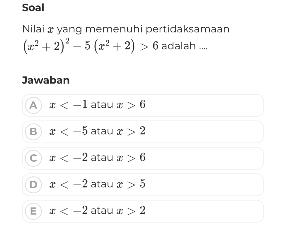 Soal
Nilai x yang memenuhi pertidaksamaan
(x^2+2)^2-5(x^2+2)>6 adalah ....
Jawaban
A x atau x>6
B x atau x>2
C x atau x>6
D x atau x>5
E x atau x>2