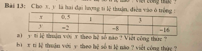 nao ? viet cong thue ? 
Bài 13: Cho x, y là hai đại lượng ti lệ thuận, điền vào ô trống : 
ới x theo hệ số nào ? Viết công thức ? 
b) x tỉ lệ thuận với y theo hệ số ti lệ nào ? viết công thức ?