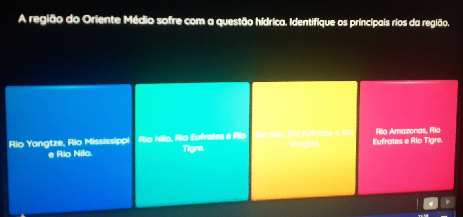 A região do Oriente Médio sofre com a questão hídrica. Identifique os principais rios da região. 
Rio Yangtze, Rio Mississippi Rio Nilo, Rio Eufrates e Rio Río Nilo, Río Eufrates e Río Rio Amazonas, Rio 
Yangtze. Eufrates e Rio Tigre. 
e Rio Nilo. Tigre.