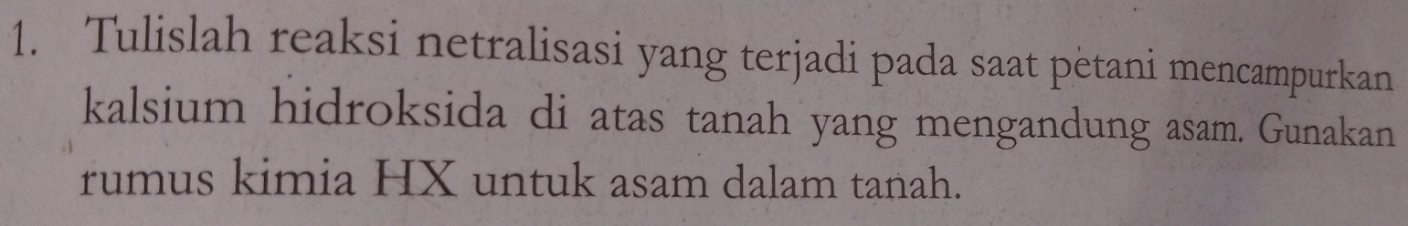 Tulislah reaksi netralisasi yang terjadi pada saat petani mencampurkan 
kalsium hidroksida di atas tanah yang mengandung asam. Gunakan 
rumus kimia HX untuk asam dalam tanah.