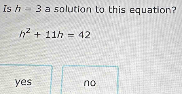 Is h=3 a solution to this equation?
h^2+11h=42
yes no