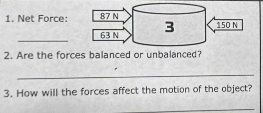 Net Force: 
_ 
2. Are the forces balanced or unbalanced? 
_ 
3. How will the forces affect the motion of the object? 
_