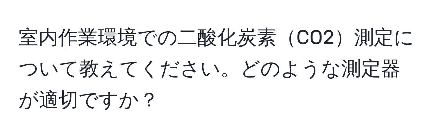 室内作業環境での二酸化炭素CO2測定について教えてください。どのような測定器が適切ですか？