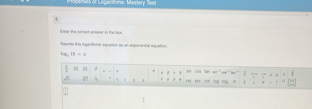 Properties of Logarithms: Mastery Test
5
Enter the correct answer in the box.
Rewrite this logarithmic equation as an exponential equation.
log _218=x