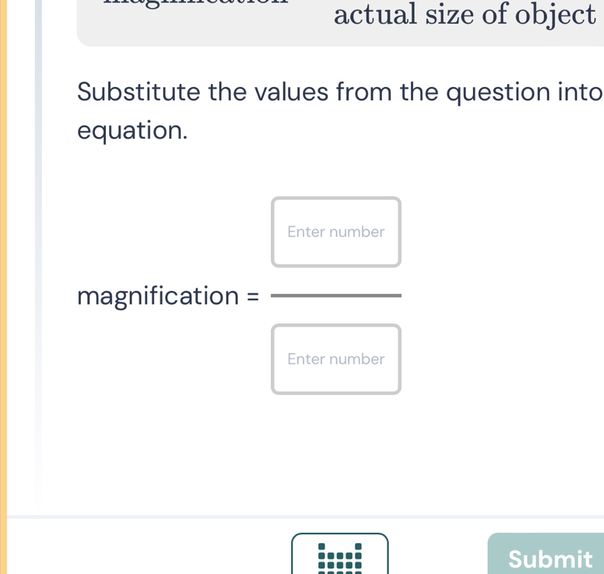 actual size of object 
Substitute the values from the question into 
equation. 
Enter number 
magnification = 
Enter number 
Submit