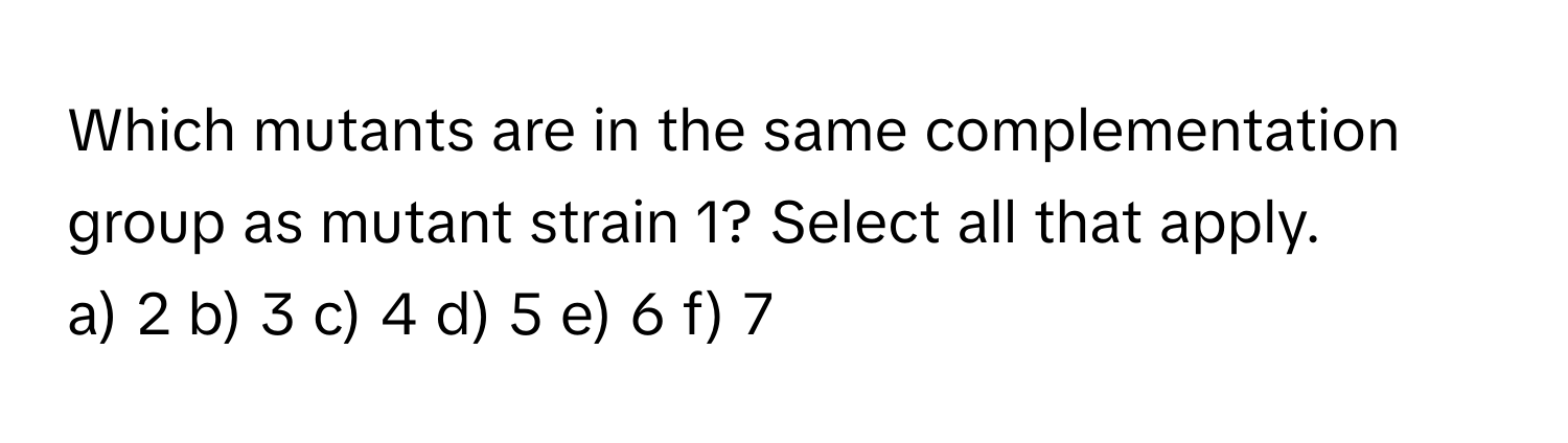 Which mutants are in the same complementation group as mutant strain 1? Select all that apply.

a) 2 b) 3 c) 4 d) 5 e) 6 f) 7