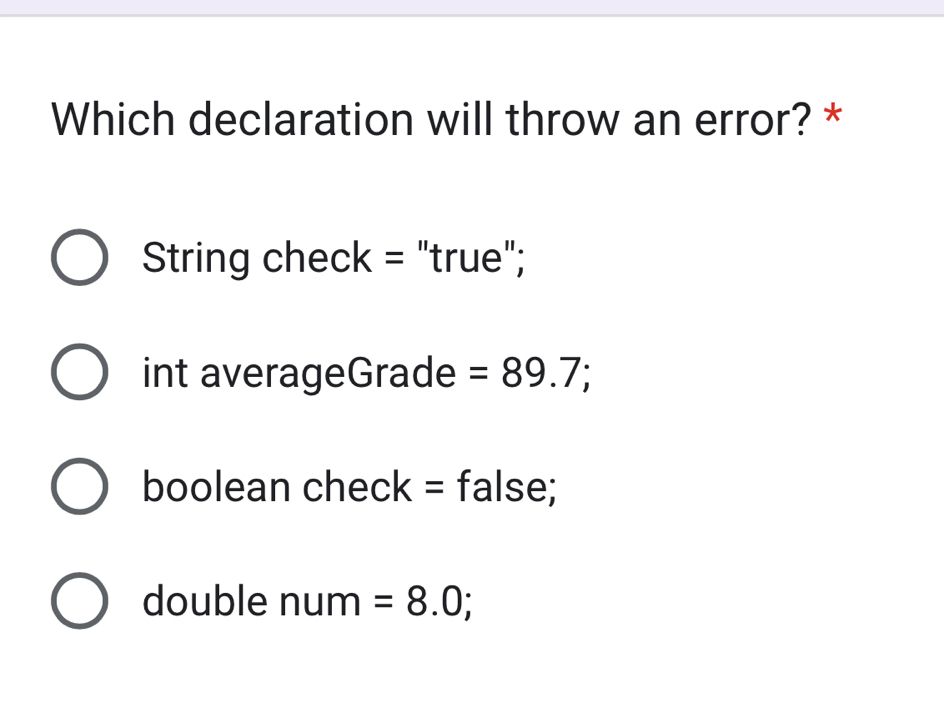 Which declaration will throw an error? *
String check = "true";
int averageGrade =89.7;
boolean check = false;
double num =8.0;