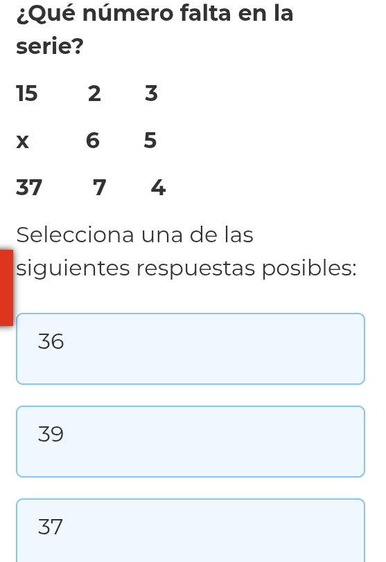 ¿Qué número falta en la
serie?
15 2 3
X 6 5
37 7 4
Selecciona una de las
siguientes respuestas posibles:
36
39
37