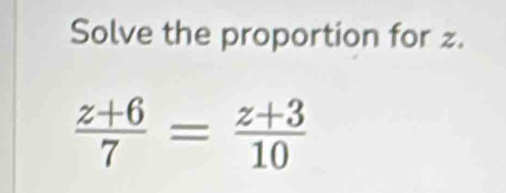 Solve the proportion for z.
 (z+6)/7 = (z+3)/10 