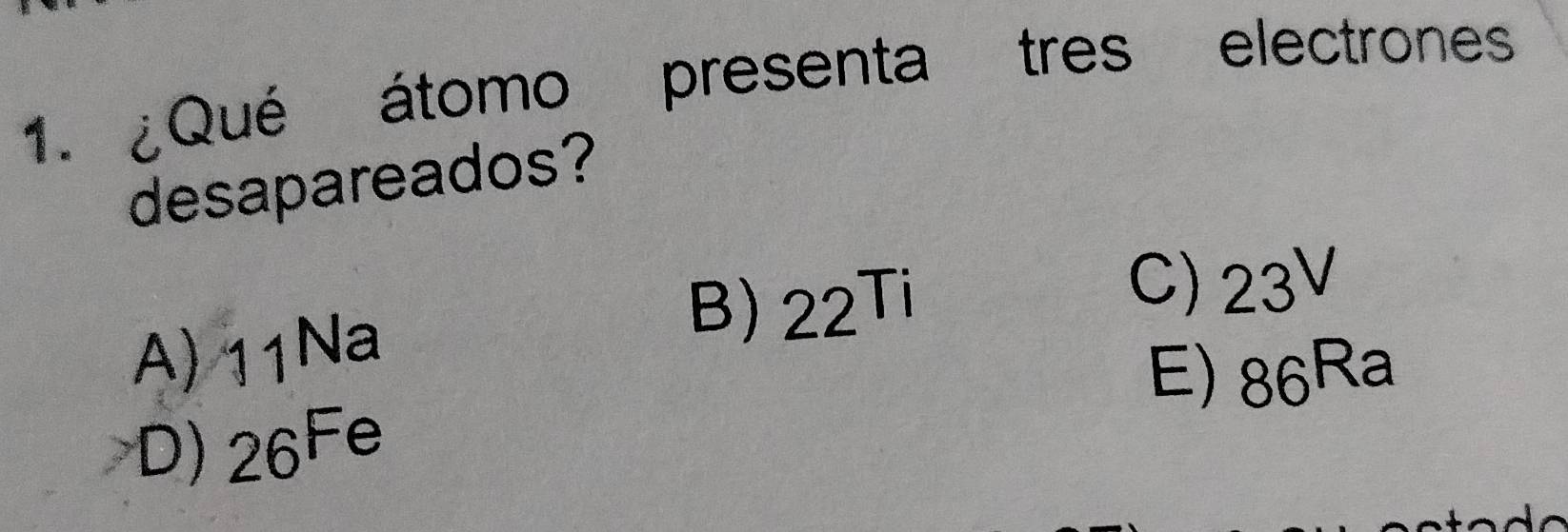 ¿Qué átomo presenta tres electrones
desapareados?
B) 22^(Ti)
C)
A) 11Na 23V
E) 86^(Ra)
D) 26Fe