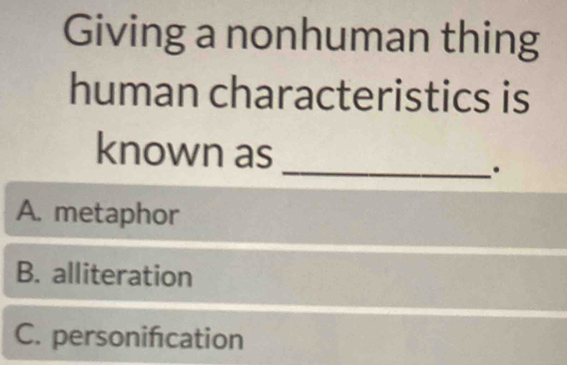 Giving a nonhuman thing
human characteristics is
known as
_.
A. metaphor
B. alliteration
C. personifcation