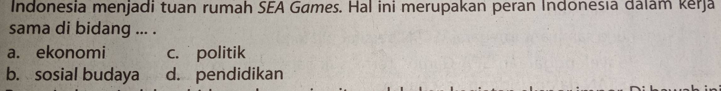 Indonesia menjadi tuan rumah SEA Games. Hal ini merupakan peran Indonesıa dalam kérja
sama di bidang ... .
a. ekonomi c. politik
b. sosial budaya d. pendidikan