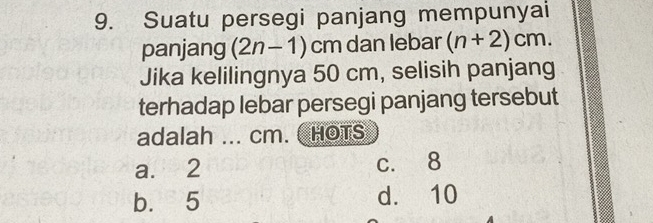 Suatu persegi panjang mempunyai
panjang (2n-1) cm dan lebar (n+2)cm. 
Jika kelilingnya 50 cm, selisih panjang
terhadap lebar persegi panjang tersebut
adalah ... cm. HOTS
a. 2 c. 8
b. 5 d. 10