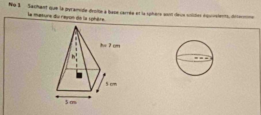 No 1 Sachant que la pyramide droite à base carrée et la sphère sont deux solides équivalents, détermne
la mesure du rayon de la sphère.