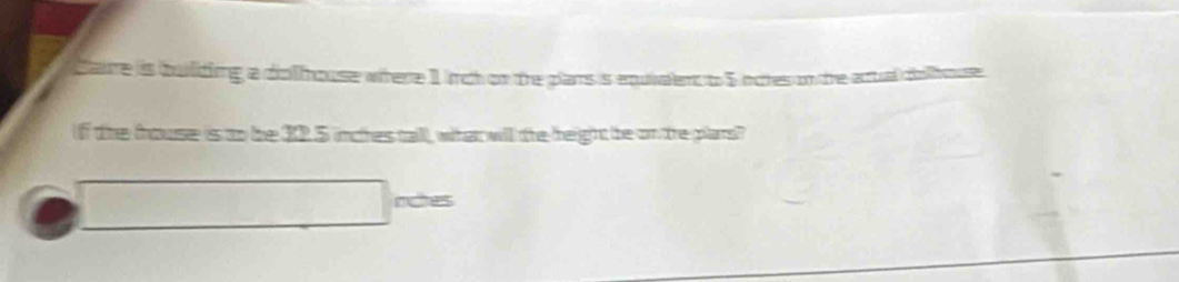 Caire is bulding a dolhouse wihere 1 inch on the plams is equivalent to 5 notes on tre actual cihouse 
If the frouse is to be 32.5 inches tall, what will the height be on the plars? 
noes