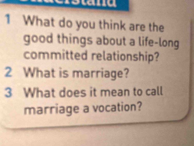 stana 
1 What do you think are the 
good things about a life-long 
committed relationship? 
2 What is marriage? 
3 What does it mean to call 
marriage a vocation?