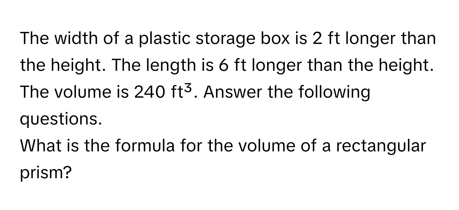 The width of a plastic storage box is 2 ft longer than the height. The length is 6 ft longer than the height. The volume is 240 ft³. Answer the following questions.

What is the formula for the volume of a rectangular​ prism?