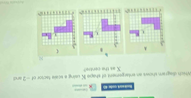 Bookwork code: 4D Calsulato 
not sllowed 
Which diagram shows an enlargement of shape K using a scale factor of —2 and
X as the centre? 
Activate Wind