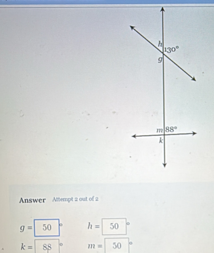 Answer Attempt 2 out of 2
g=|5 0 o
h=50°
k=88° m=50°